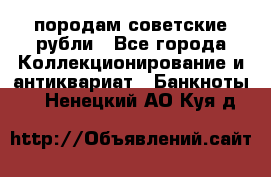 породам советские рубли - Все города Коллекционирование и антиквариат » Банкноты   . Ненецкий АО,Куя д.